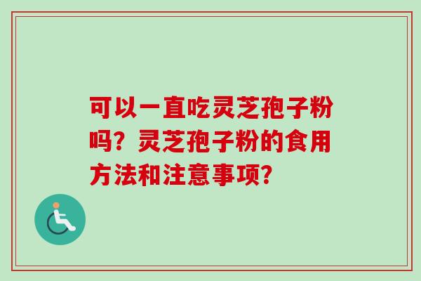 可以一直吃灵芝孢子粉吗?灵芝孢子粉的食用方法和注意事项? 可以一直吃灵芝孢子粉吗?灵芝孢子粉的食用方法和注意事项?
