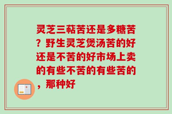 灵芝三萜苦还是多糖苦?野生灵芝煲汤苦的好还是不苦的好市场上卖的有些不苦的有些苦的,那种好 灵芝三萜苦还是多糖苦?野生灵芝煲汤苦的好还是不苦的好市场上卖的有些不苦的有些苦的,那种好