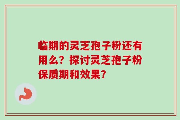 临期的灵芝孢子粉还有用么?探讨灵芝孢子粉保质期和效果? 临期的灵芝孢子粉还有用么?探讨灵芝孢子粉保质期和效果?