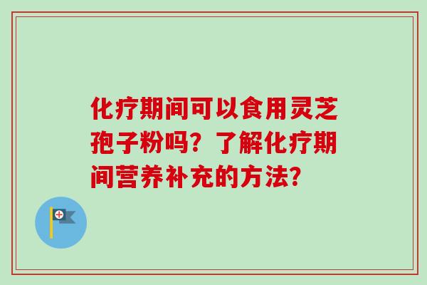 期间可以食用灵芝孢子粉吗?了解期间营养补充的方法? 期间可以食用灵芝孢子粉吗?了解期间营养补充的方法?