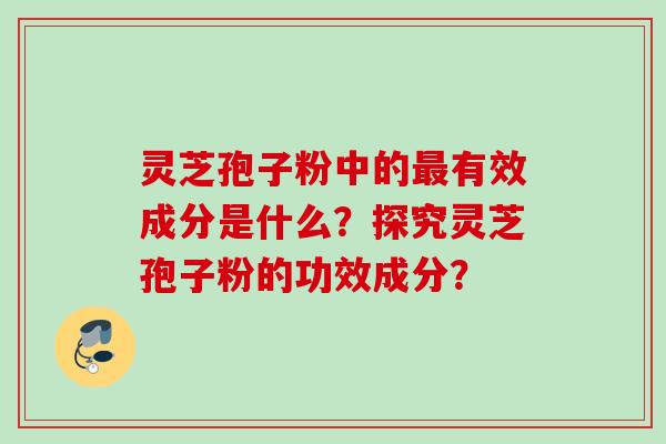 灵芝孢子粉中的有效成分是什么?探究灵芝孢子粉的功效成分? 灵芝孢子粉中的有效成分是什么?探究灵芝孢子粉的功效成分?