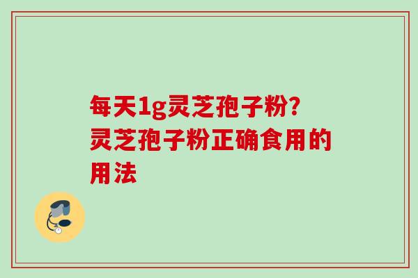 每天1g灵芝孢子粉?灵芝孢子粉正确食用的用法 每天1g灵芝孢子粉?灵芝孢子粉正确食用的用法