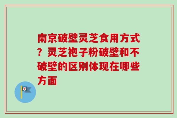 南京破壁灵芝食用方式?灵芝袍子粉破壁和不破壁的区别体现在哪些方面 南京破壁灵芝食用方式?灵芝袍子粉破壁和不破壁的区别体现在哪些方面
