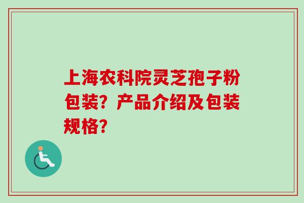 上海农科院灵芝孢子粉包装？产品介绍及包装规格？