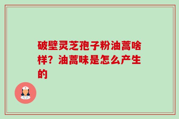 破壁灵芝孢子粉油蒿啥样?油蒿味是怎么产生的 破壁灵芝孢子粉油蒿啥样?油蒿味是怎么产生的