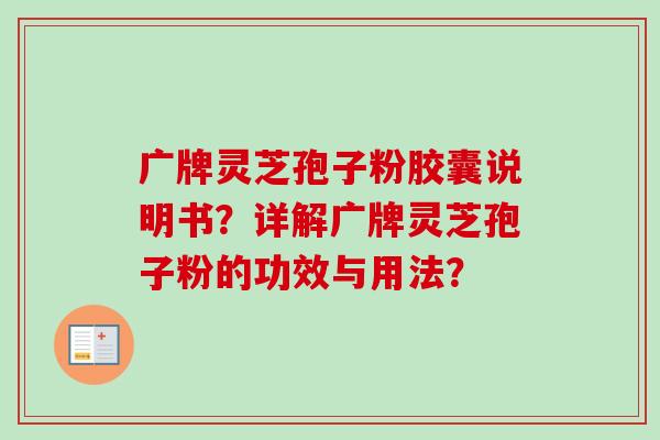 广牌灵芝孢子粉胶囊说明书?详解广牌灵芝孢子粉的功效与用法? 广牌灵芝孢子粉胶囊说明书?详解广牌灵芝孢子粉的功效与用法?