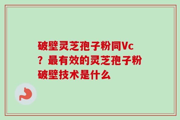破壁灵芝孢子粉同Vc?有效的灵芝孢子粉破壁技术是什么 破壁灵芝孢子粉同Vc?有效的灵芝孢子粉破壁技术是什么