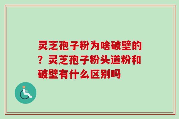 灵芝孢子粉为啥破壁的?灵芝孢子粉头道粉和破壁有什么区别吗 灵芝孢子粉为啥破壁的?灵芝孢子粉头道粉和破壁有什么区别吗