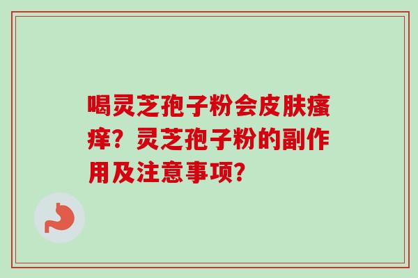 喝灵芝孢子粉会?灵芝孢子粉的副作用及注意事项? 喝灵芝孢子粉会?灵芝孢子粉的副作用及注意事项?