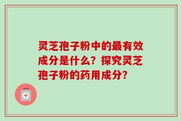 灵芝孢子粉中的有效成分是什么?探究灵芝孢子粉的药用成分? 灵芝孢子粉中的有效成分是什么?探究灵芝孢子粉的药用成分?