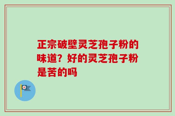 正宗破壁灵芝孢子粉的味道?好的灵芝孢子粉是苦的吗 正宗破壁灵芝孢子粉的味道?好的灵芝孢子粉是苦的吗