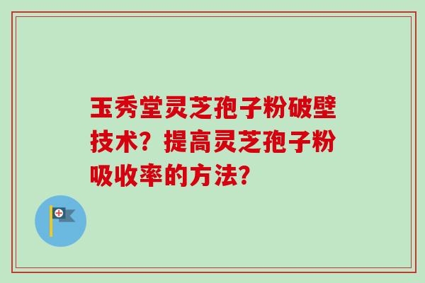玉秀堂灵芝孢子粉破壁技术?提高灵芝孢子粉吸收率的方法? 玉秀堂灵芝孢子粉破壁技术?提高灵芝孢子粉吸收率的方法?