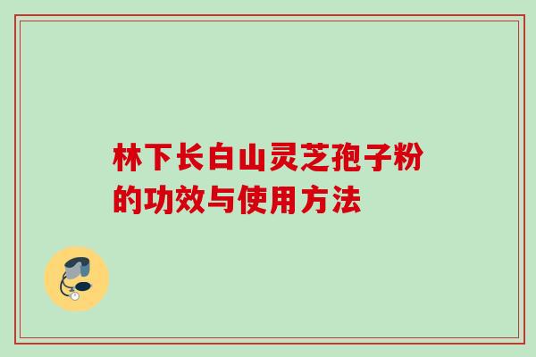 林下长白山灵芝孢子粉的功效与使用方法