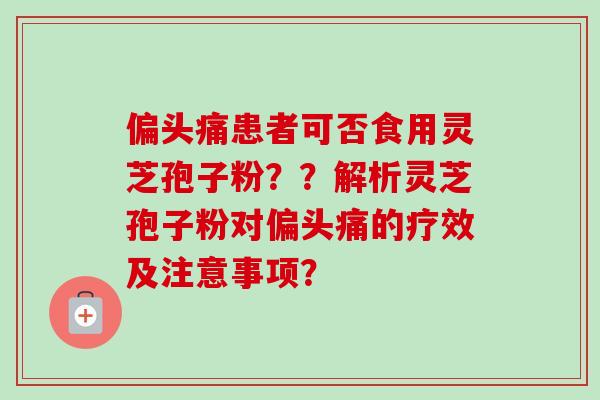 患者可否食用灵芝孢子粉？？解析灵芝孢子粉对的疗效及注意事项？