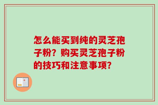 怎么能买到纯的灵芝孢子粉？购买灵芝孢子粉的技巧和注意事项？