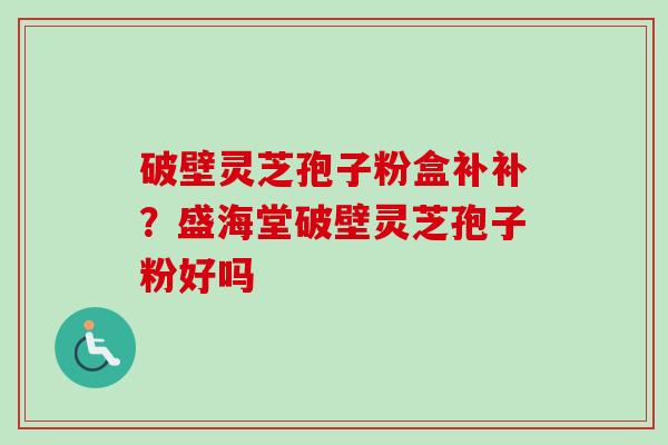 破壁灵芝孢子粉盒补补？盛海堂破壁灵芝孢子粉好吗
