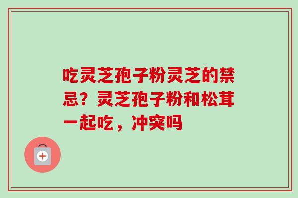 吃灵芝孢子粉灵芝的禁忌？灵芝孢子粉和松茸一起吃，冲突吗