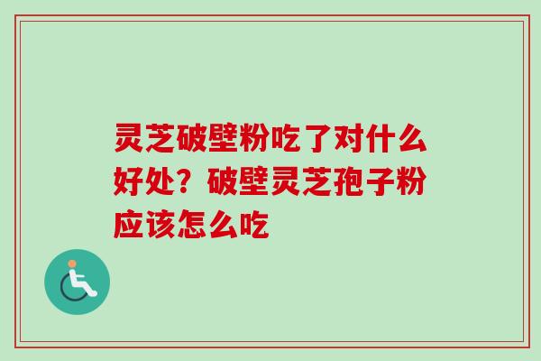 灵芝破壁粉吃了对什么好处？破壁灵芝孢子粉应该怎么吃