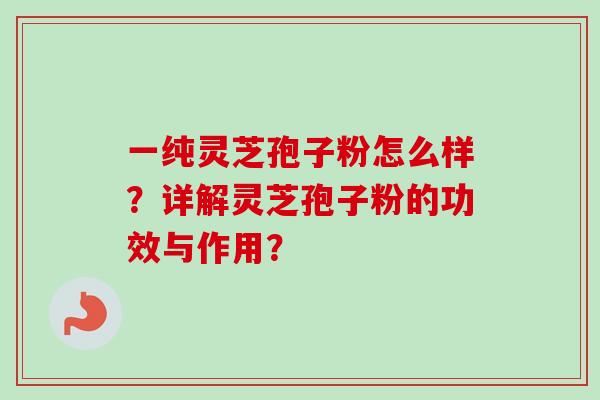 一纯灵芝孢子粉怎么样?详解灵芝孢子粉的功效与作用? 一纯灵芝孢子粉怎么样?详解灵芝孢子粉的功效与作用?