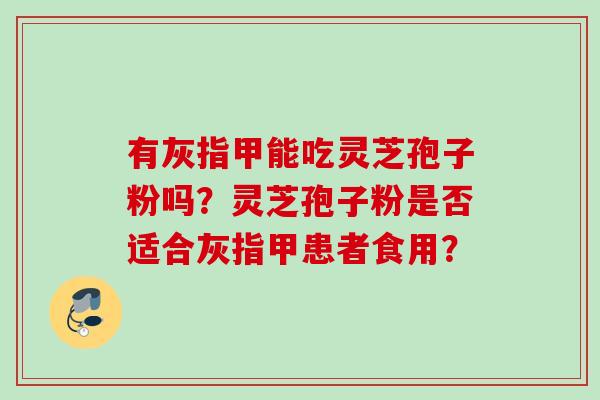 有灰指甲能吃灵芝孢子粉吗？灵芝孢子粉是否适合灰指甲患者食用？