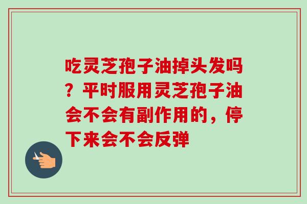 吃灵芝孢子油掉头发吗?平时服用灵芝孢子油会不会有副作用的,停下来会不会反弹 吃灵芝孢子油掉头发吗?平时服用灵芝孢子油会不会有副作用的,停下来会不会反弹