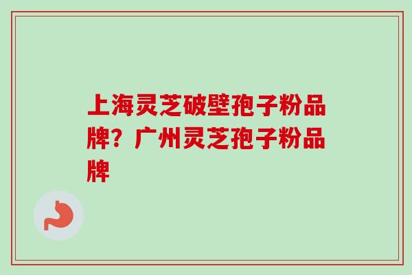 上海灵芝破壁孢子粉品牌？广州灵芝孢子粉品牌