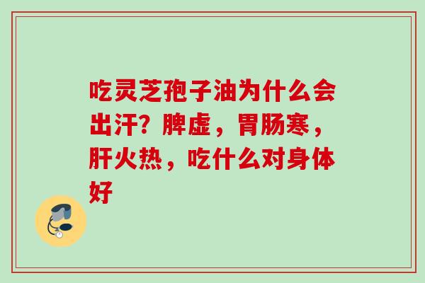 吃灵芝孢子油为什么会出汗?脾虚,寒,火热,吃什么对身体好 吃灵芝孢子油为什么会出汗?脾虚,寒,火热,吃什么对身体好
