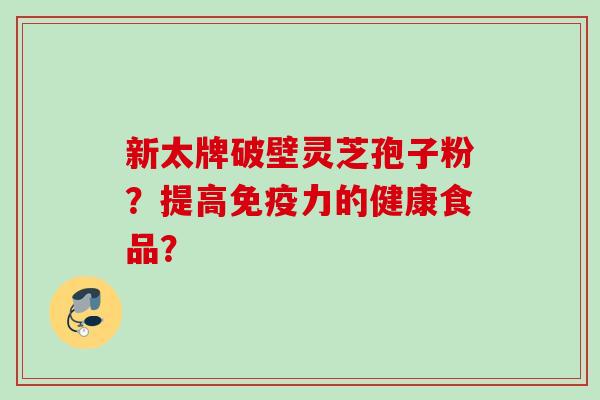 新太牌破壁灵芝孢子粉?提高免疫力的健康食品? 新太牌破壁灵芝孢子粉?提高免疫力的健康食品?