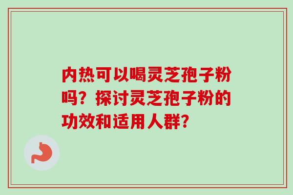 内热可以喝灵芝孢子粉吗？探讨灵芝孢子粉的功效和适用人群？