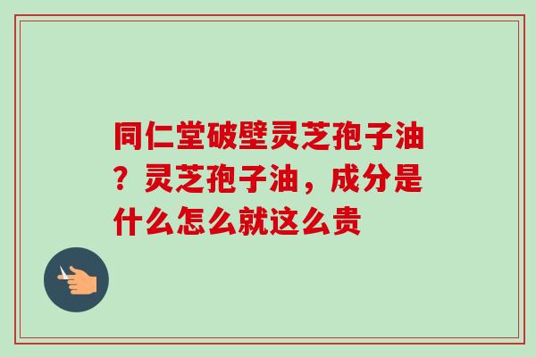 同仁堂破壁灵芝孢子油？灵芝孢子油，成分是什么怎么就这么贵