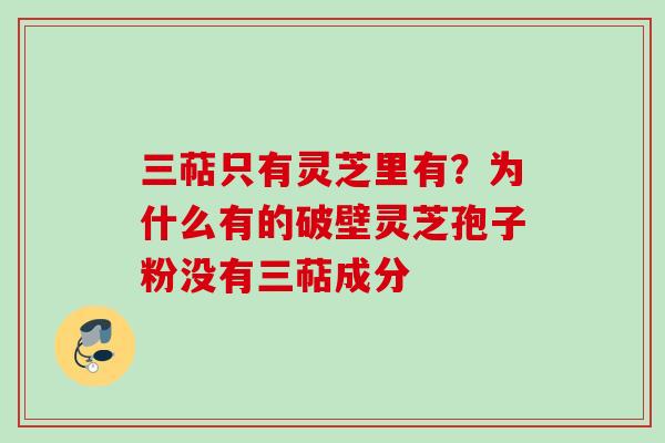 三萜只有灵芝里有？为什么有的破壁灵芝孢子粉没有三萜成分
