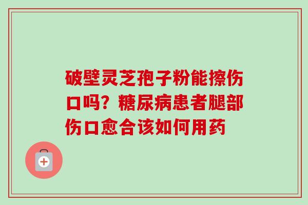 破壁灵芝孢子粉能擦伤口吗?患者腿部伤口愈合该如何用药 破壁灵芝孢子粉能擦伤口吗?患者腿部伤口愈合该如何用药