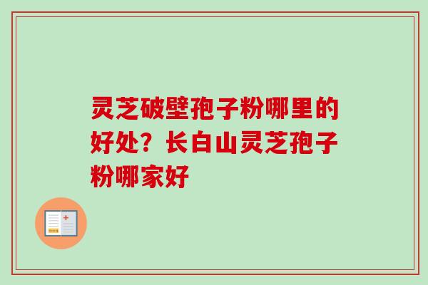 灵芝破壁孢子粉哪里的好处？长白山灵芝孢子粉哪家好