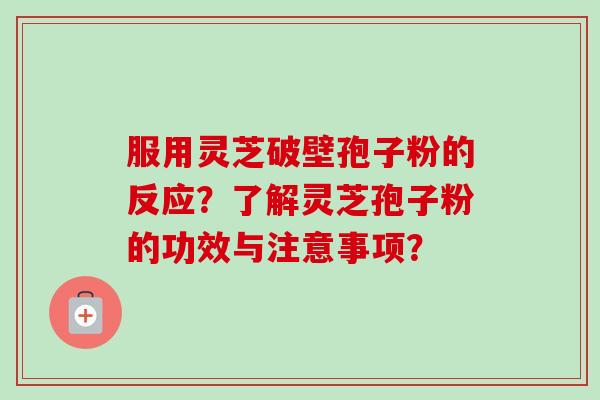 服用灵芝破壁孢子粉的反应？了解灵芝孢子粉的功效与注意事项？
