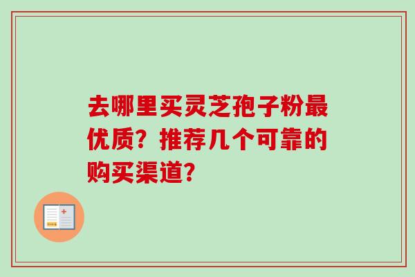 去哪里买灵芝孢子粉优质？推荐几个可靠的购买渠道？