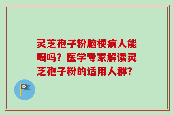 灵芝孢子粉脑梗人能喝吗?医学专家解读灵芝孢子粉的适用人群? 灵芝孢子粉脑梗人能喝吗?医学专家解读灵芝孢子粉的适用人群?