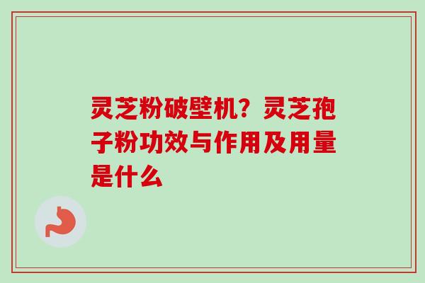 灵芝粉破壁机?灵芝孢子粉功效与作用及用量是什么 灵芝粉破壁机?灵芝孢子粉功效与作用及用量是什么
