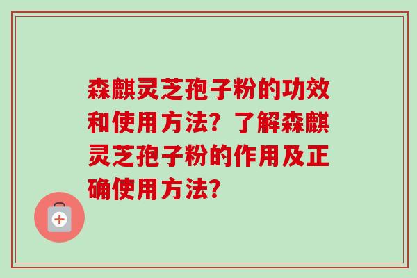 森麒灵芝孢子粉的功效和使用方法?了解森麒灵芝孢子粉的作用及正确使用方法? 森麒灵芝孢子粉的功效和使用方法?了解森麒灵芝孢子粉的作用及正确使用方法?