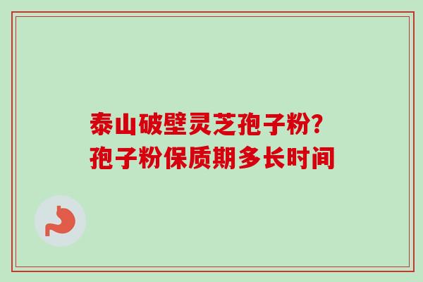 泰山破壁灵芝孢子粉？孢子粉保质期多长时间