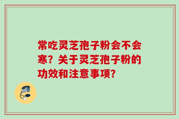常吃灵芝孢子粉会不会寒?关于灵芝孢子粉的功效和注意事项? 常吃灵芝孢子粉会不会寒?关于灵芝孢子粉的功效和注意事项?