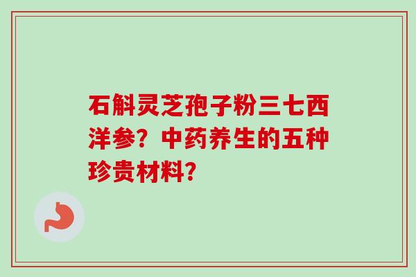 石斛灵芝孢子粉三七西洋参?养生的五种珍贵材料? 石斛灵芝孢子粉三七西洋参?养生的五种珍贵材料?