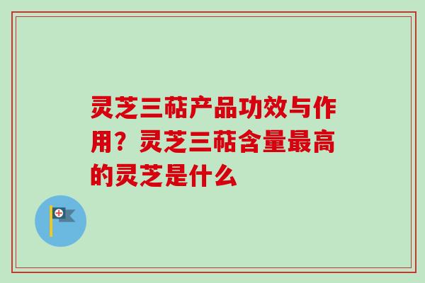 灵芝三萜产品功效与作用？灵芝三萜含量高的灵芝是什么