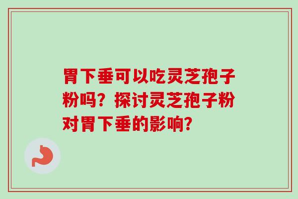 胃下垂可以吃灵芝孢子粉吗?探讨灵芝孢子粉对胃下垂的影响? 胃下垂可以吃灵芝孢子粉吗?探讨灵芝孢子粉对胃下垂的影响?