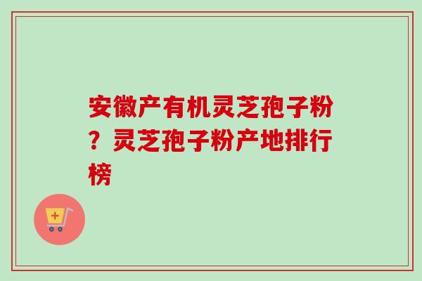 安徽产有机灵芝孢子粉?灵芝孢子粉产地排行榜 安徽产有机灵芝孢子粉?灵芝孢子粉产地排行榜
