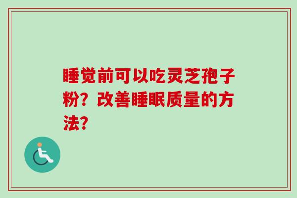 睡觉前可以吃灵芝孢子粉？改善质量的方法？