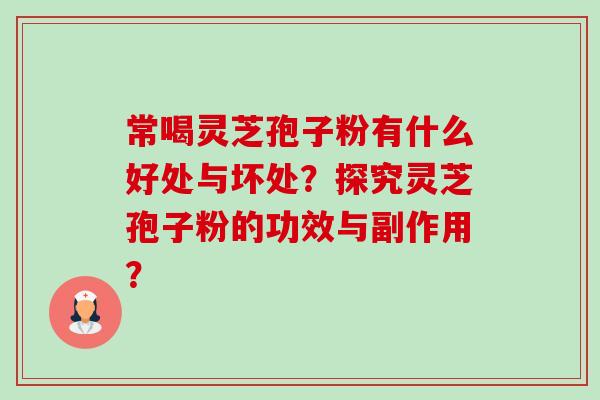 常喝灵芝孢子粉有什么好处与坏处？探究灵芝孢子粉的功效与副作用？