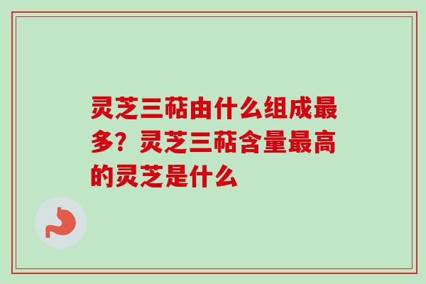 灵芝三萜由什么组成多？灵芝三萜含量高的灵芝是什么