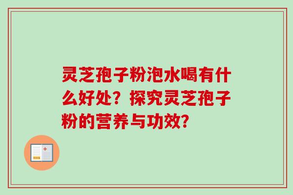灵芝孢子粉泡水喝有什么好处？探究灵芝孢子粉的营养与功效？