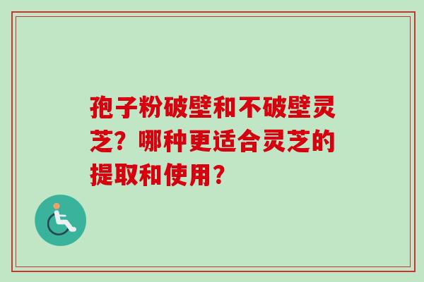 孢子粉破壁和不破壁灵芝?哪种更适合灵芝的提取和使用? 孢子粉破壁和不破壁灵芝?哪种更适合灵芝的提取和使用?