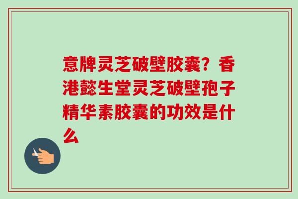 意牌灵芝破壁胶囊?香港懿生堂灵芝破壁孢子精华素胶囊的功效是什么 意牌灵芝破壁胶囊?香港懿生堂灵芝破壁孢子精华素胶囊的功效是什么